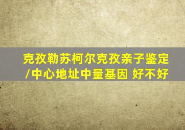 克孜勒苏柯尔克孜亲子鉴定/中心地址中量基因 好不好